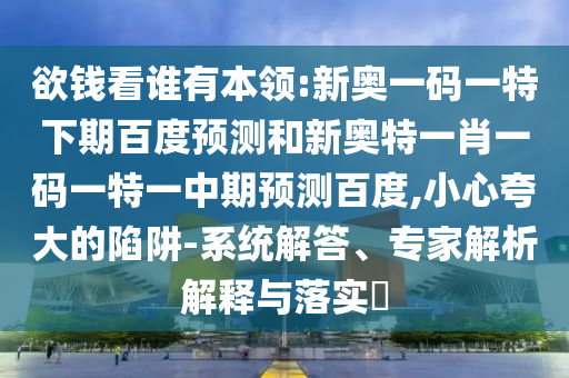 欲钱看谁有本领:新奥一码一特下期百度预测和新奥特一肖一码一特一中期预测百度,小心夸大的陷阱-系统解答、专家解析解释与落实