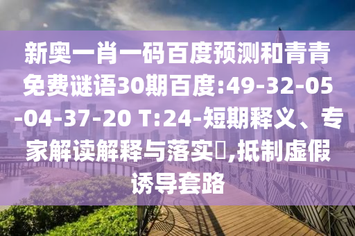 新奥一肖一码百度预测和青青免费谜语30期百度:49-32-05-04-37-20 T:24-短期释义、专家解读解释与落实​,抵制虚假诱导套路