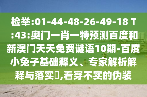 检举:01-44-48-26-49-18 T:43:奥门一肖一特预测百度和新澳门天天免费谜语10期-百度小兔子基础释义、专家解析解释与落实,看穿不实的伪装