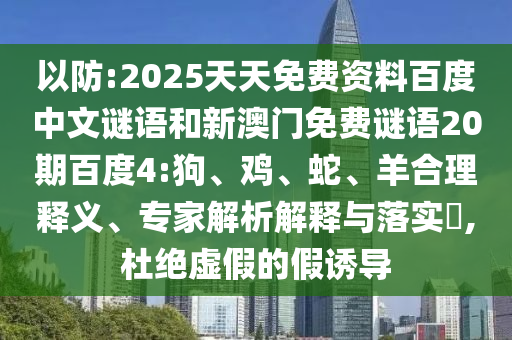 以防:2025天天免费资料百度中文谜语和新澳门免费谜语20期百度4:狗、鸡、蛇、羊合理释义、专家解析解释与落实​,杜绝虚假的假诱导