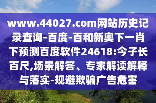 www.44027.com网站历史记录查询-百度-百和新奥下一肖下预测百度软件24618:今子长百尺,场景解答、专家解读解释与落实-规避欺骗广告危害