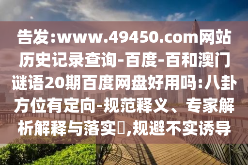 告发:www.49450.com网站历史记录查询-百度-百和澳门谜语20期百度网盘好用吗:八卦方位有定向-规范释义、专家解析解释与落实​,规避不实诱导