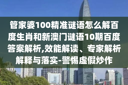 管家婆100精准谜语怎么解百度生肖和新澳门谜语10期百度答案解析,效能解读、专家解析解释与落实-警惕虚假炒作