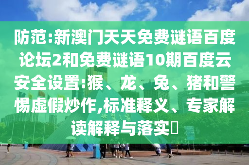 防范:新澳门天天免费谜语百度论坛2和免费谜语10期百度云安全设置:猴、龙、兔、猪和警惕虚假炒作,标准释义、专家解读解释与落实​