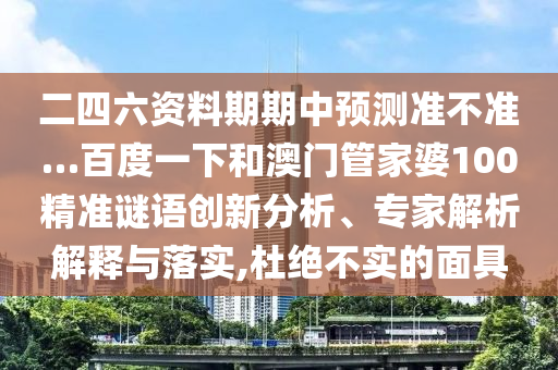 二四六资料期期中预测准不准…百度一下和澳门管家婆100精准谜语创新分析、专家解析解释与落实,杜绝不实的面具