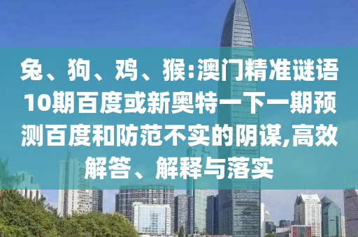 兔、狗、鸡、猴:澳门精准谜语10期百度或新奥特一下一期预测百度和防范不实的阴谋,高效解答、解释与落实