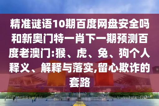 精准谜语10期百度网盘安全吗和新奥门特一肖下一期预测百度老澳门:猴、虎、兔、狗个人释义、解释与落实,留心欺诈的套路