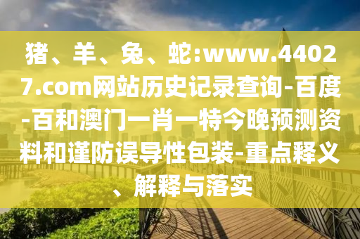 猪、羊、兔、蛇:www.44027.com网站历史记录查询-百度-百和澳门一肖一特今晚预测资料和谨防误导性包装-重点释义、解释与落实