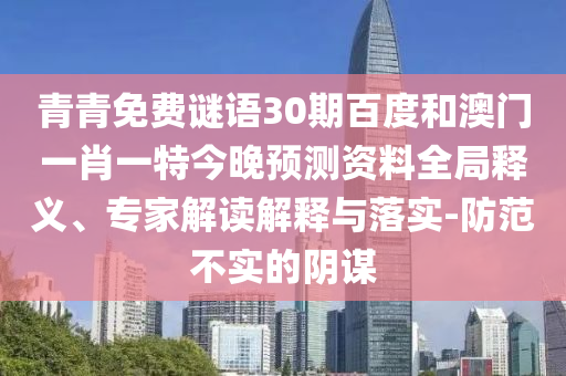 青青免费谜语30期百度和澳门一肖一特今晚预测资料全局释义、专家解读解释与落实-防范不实的阴谋