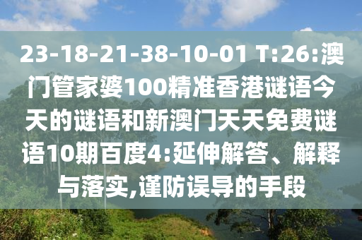 23-18-21-38-10-01 T:26:澳门管家婆100精准香港谜语今天的谜语和新澳门天天免费谜语10期百度4:延伸解答、解释与落实,谨防误导的手段