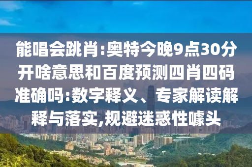 能唱会跳肖:奥特今晚9点30分开啥意思和百度预测四肖四码准确吗:数字释义、专家解读解释与落实,规避迷惑性噱头
