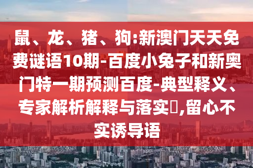鼠、龙、猪、狗:新澳门天天免费谜语10期-百度小兔子和新奥门特一期预测百度-典型释义、专家解析解释与落实​,留心不实诱导语