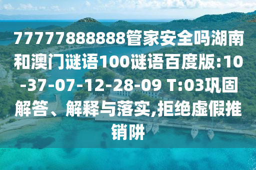 77777888888管家安全吗湖南和澳门谜语100谜语百度版:10-37-07-12-28-09 T:03巩固解答、解释与落实,拒绝虚假推销阱