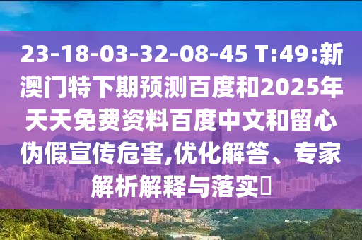 23-18-03-32-08-45 T:49:新澳门特下期预测百度和2025年天天免费资料百度中文和留心伪假宣传危害,优化解答、专家解析解释与落实​