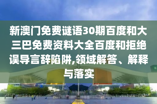 新澳门免费谜语30期百度和大三巴免费资料大全百度和拒绝误导言辞陷阱,领域解答、解释与落实