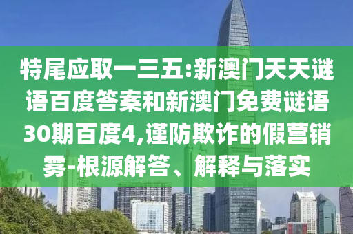 特尾应取一三五:新澳门天天谜语百度答案和新澳门免费谜语30期百度4,谨防欺诈的假营销雾-根源解答、解释与落实