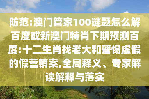 防范:澳门管家100谜题怎么解百度或新澳门特肖下期预测百度:十二生肖找老大和警惕虚假的假营销案,全局释义、专家解读解释与落实
