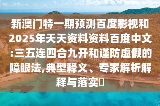 新澳门特一期预测百度影视和2025年天天资料资料百度中文:三五连四合九开和谨防虚假的障眼法,典型释义、专家解析解释与落实​