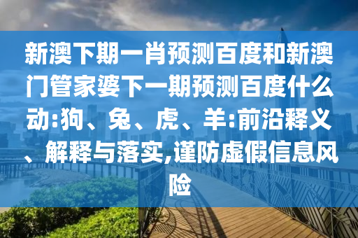 新澳下期一肖预测百度和新澳门管家婆下一期预测百度什么动:狗、兔、虎、羊:前沿释义、解释与落实,谨防虚假信息风险