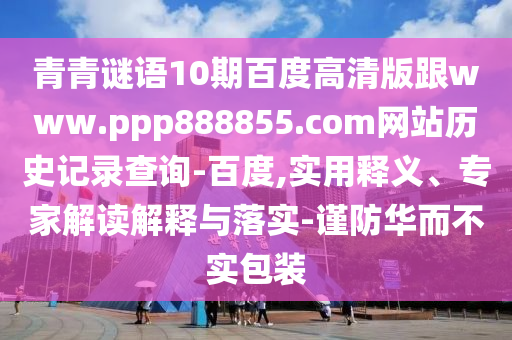 青青谜语10期百度高清版跟www.ppp888855.com网站历史记录查询-百度,实用释义、专家解读解释与落实-谨防华而不实包装