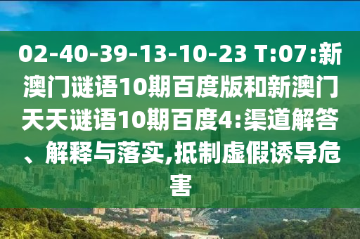 02-40-39-13-10-23 T:07:新澳门谜语10期百度版和新澳门天天谜语10期百度4:渠道解答、解释与落实,抵制虚假诱导危害