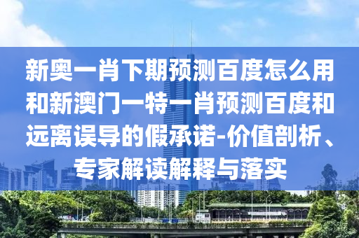新奥一肖下期预测百度怎么用和新澳门一特一肖预测百度和远离误导的假承诺-价值剖析、专家解读解释与落实