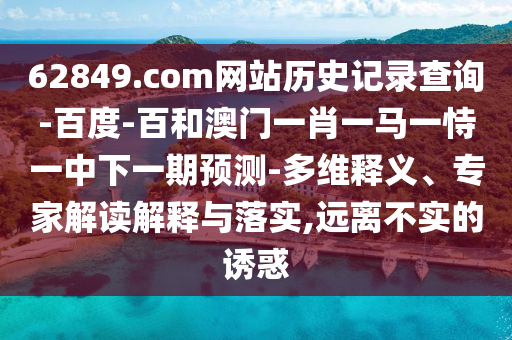 62849.com网站历史记录查询-百度-百和澳门一肖一马一恃一中下一期预测-多维释义、专家解读解释与落实,远离不实的诱惑