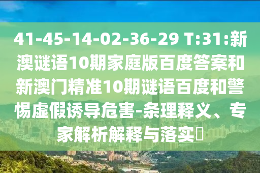 41-45-14-02-36-29 T:31:新澳谜语10期家庭版百度答案和新澳门精准10期谜语百度和警惕虚假诱导危害-条理释义、专家解析解释与落实​