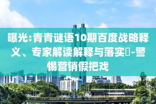曝光:青青谜语10期百度战略释义、专家解读解释与落实-警惕营销假把戏