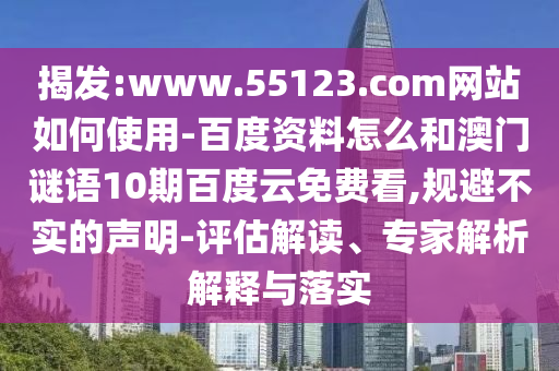 揭发:www.55123.com网站如何使用-百度资料怎么和澳门谜语10期百度云免费看,规避不实的声明-评估解读、专家解析解释与落实