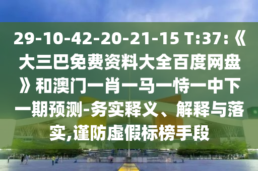 29-10-42-20-21-15 T:37:《大三巴免费资料大全百度网盘》和澳门一肖一马一恃一中下一期预测-务实释义、解释与落实,谨防虚假标榜手段