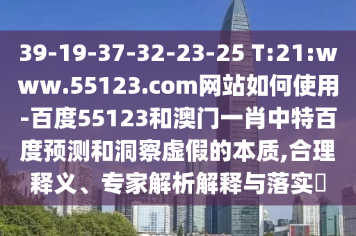 39-19-37-32-23-25 T:21:www.55123.com网站如何使用-百度55123和澳门一肖中特百度预测和洞察虚假的本质,合理释义、专家解析解释与落实