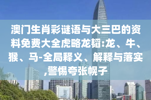 澳门生肖彩谜语与大三巴的资料免费大全虎略龙韬:龙、牛、猴、马-全局释义、解释与落实,警惕夸张幌子
