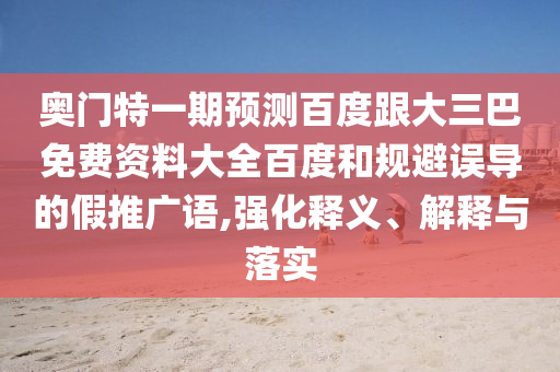 奥门特一期预测百度跟大三巴免费资料大全百度和规避误导的假推广语,强化释义、解释与落实
