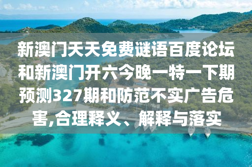 新澳门天天免费谜语百度论坛和新澳门开六今晚一特一下期预测327期和防范不实广告危害,合理释义、解释与落实