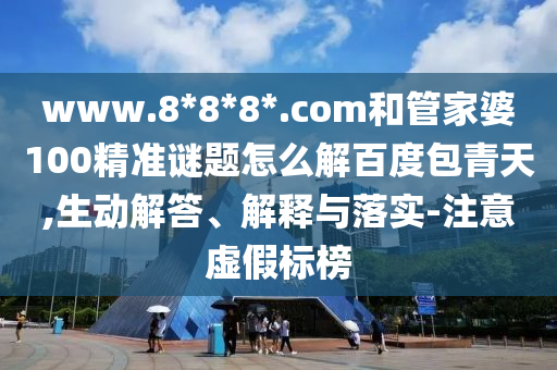 www.8*8*8*.com和管家婆100精准谜题怎么解百度包青天,生动解答、解释与落实-注意虚假标榜