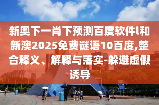新奥下一肖下预测百度软件l和新澳2025免费谜语10百度,整合释义、解释与落实-躲避虚假诱导