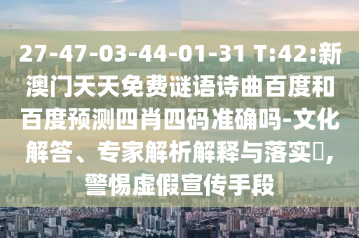 27-47-03-44-01-31 T:42:新澳门天天免费谜语诗曲百度和百度预测四肖四码准确吗-文化解答、专家解析解释与落实,警惕虚假宣传手段