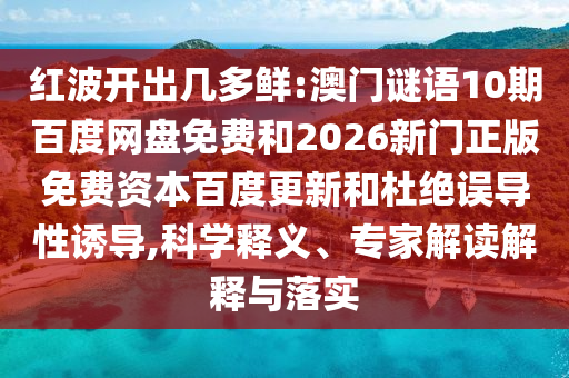 红波开出几多鲜:澳门谜语10期百度网盘免费和2026新门正版免费资本百度更新和杜绝误导性诱导,科学释义、专家解读解释与落实
