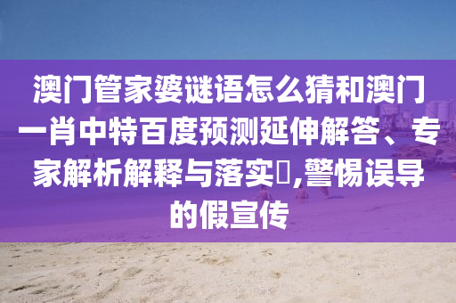 澳门管家婆谜语怎么猜和澳门一肖中特百度预测延伸解答、专家解析解释与落实,警惕误导的假宣传
