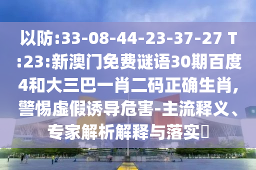 以防:33-08-44-23-37-27 T:23:新澳门免费谜语30期百度4和大三巴一肖二码正确生肖,警惕虚假诱导危害-主流释义、专家解析解释与落实​
