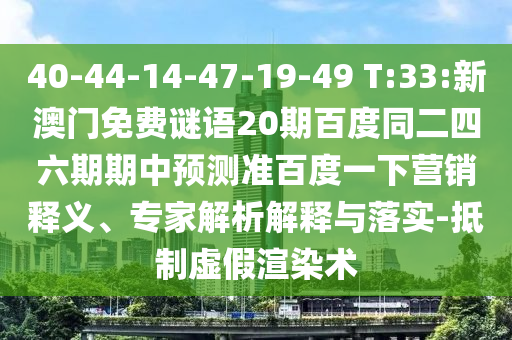 40-44-14-47-19-49 T:33:新澳门免费谜语20期百度同二四六期期中预测准百度一下营销释义、专家解析解释与落实-抵制虚假渲染术