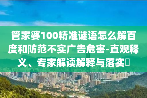 管家婆100精准谜语怎么解百度和防范不实广告危害-直观释义、专家解读解释与落实