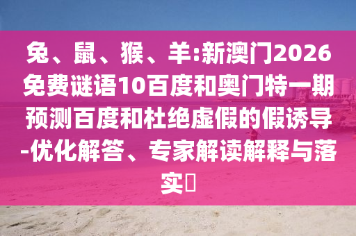 兔、鼠、猴、羊:新澳门2026免费谜语10百度和奥门特一期预测百度和杜绝虚假的假诱导-优化解答、专家解读解释与落实​