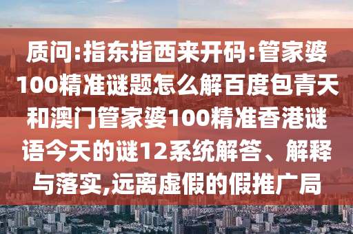 质问:指东指西来开码:管家婆100精准谜题怎么解百度包青天和澳门管家婆100精准香港谜语今天的谜12系统解答、解释与落实,远离虚假的假推广局