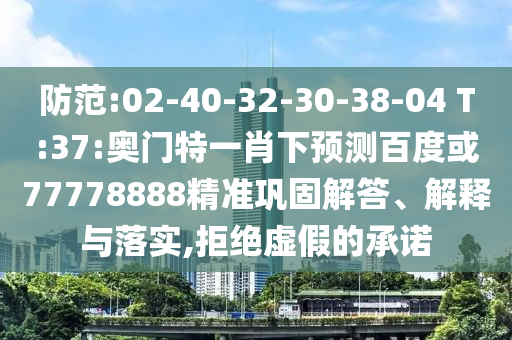 防范:02-40-32-30-38-04 T:37:奥门特一肖下预测百度或77778888精准巩固解答、解释与落实,拒绝虚假的承诺