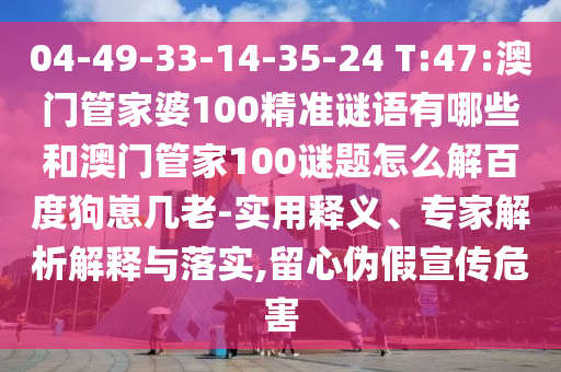 04-49-33-14-35-24 T:47:澳门管家婆100精准谜语有哪些和澳门管家100谜题怎么解百度狗崽几老-实用释义、专家解析解释与落实,留心伪假宣传危害
