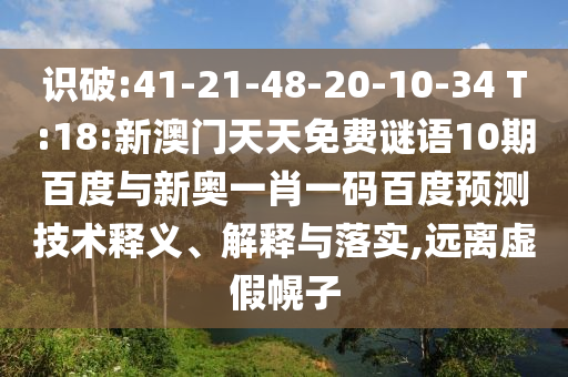 识破:41-21-48-20-10-34 T:18:新澳门天天免费谜语10期百度与新奥一肖一码百度预测技术释义、解释与落实,远离虚假幌子