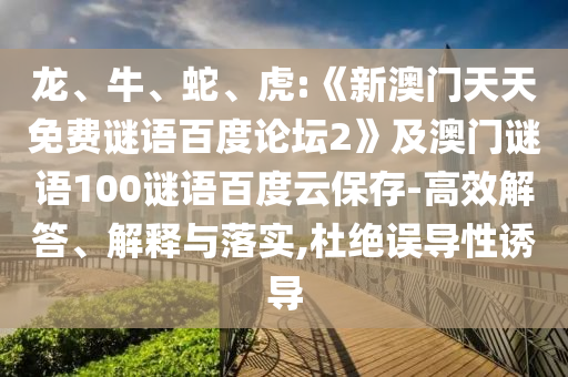 龙、牛、蛇、虎:《新澳门天天免费谜语百度论坛2》及澳门谜语100谜语百度云保存-高效解答、解释与落实,杜绝误导性诱导