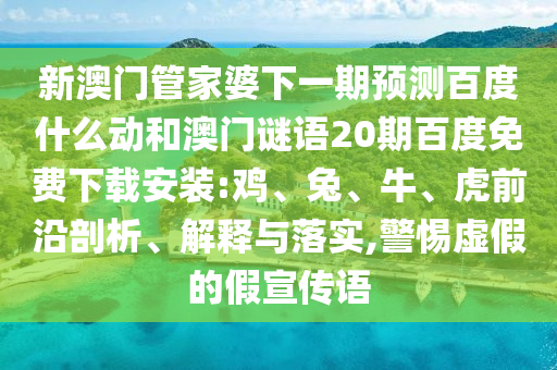 新澳门管家婆下一期预测百度什么动和澳门谜语20期百度免费下载安装:鸡、兔、牛、虎前沿剖析、解释与落实,警惕虚假的假宣传语